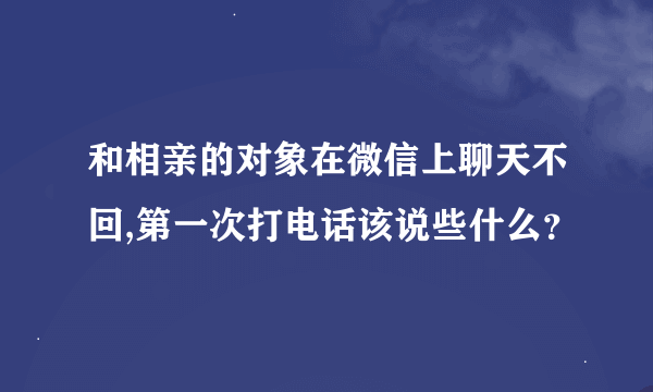 和相亲的对象在微信上聊天不回,第一次打电话该说些什么？