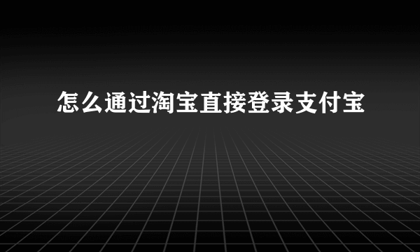 怎么通过淘宝直接登录支付宝