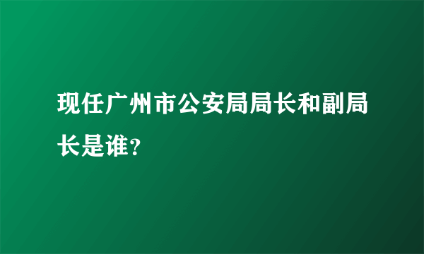 现任广州市公安局局长和副局长是谁？