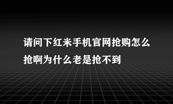 请问下红米手机官网抢购怎么抢啊为什么老是抢不到