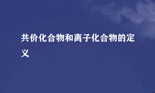 共价化合物和离子化合物的定义