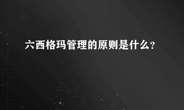 六西格玛管理的原则是什么？