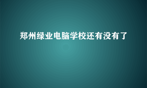 郑州绿业电脑学校还有没有了