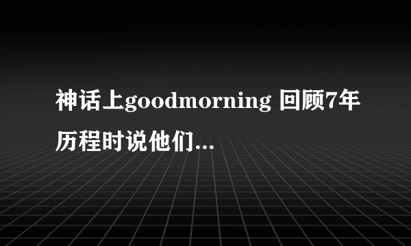 神话上goodmorning 回顾7年历程时说他们在娱乐节目也有好的表现 这些节目都是哪些呀 跪求！！！