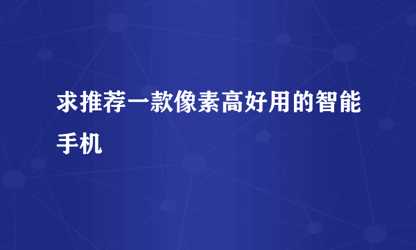 求推荐一款像素高好用的智能手机