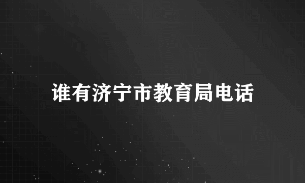 谁有济宁市教育局电话