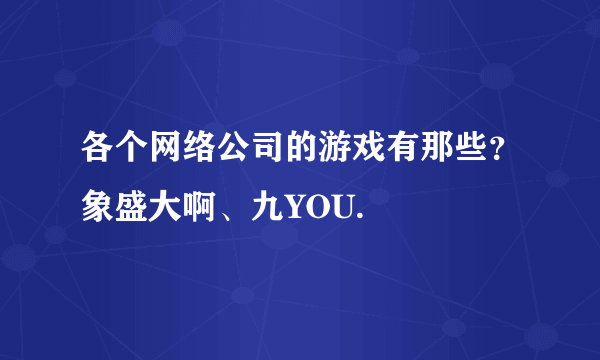 各个网络公司的游戏有那些？象盛大啊、九YOU.