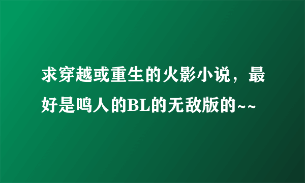 求穿越或重生的火影小说，最好是鸣人的BL的无敌版的~~