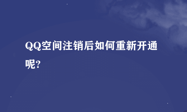 QQ空间注销后如何重新开通呢?