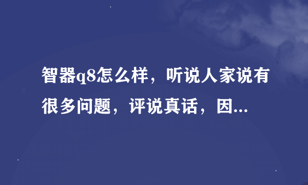 智器q8怎么样，听说人家说有很多问题，评说真话，因为我不想再买错机了！