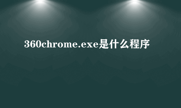 360chrome.exe是什么程序