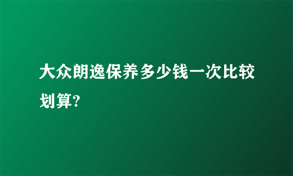 大众朗逸保养多少钱一次比较划算?