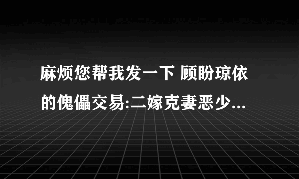 麻烦您帮我发一下 顾盼琼依的傀儡交易:二嫁克妻恶少 谢谢您