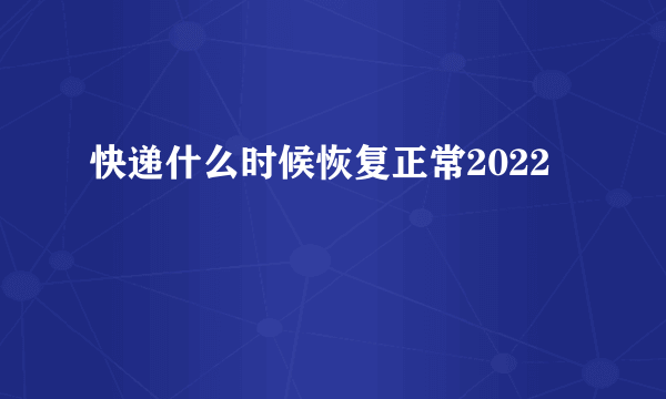 快递什么时候恢复正常2022