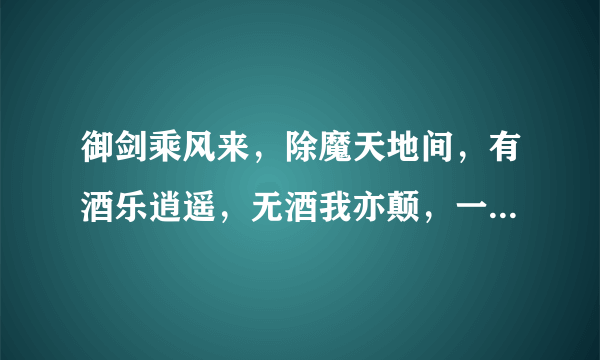 御剑乘风来，除魔天地间，有酒乐逍遥，无酒我亦颠，一饮尽江河，再饮吞日月，千杯醉不倒，唯我酒剑仙。