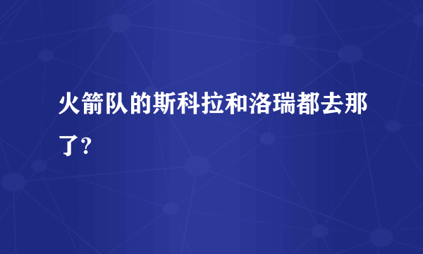 火箭队的斯科拉和洛瑞都去那了?