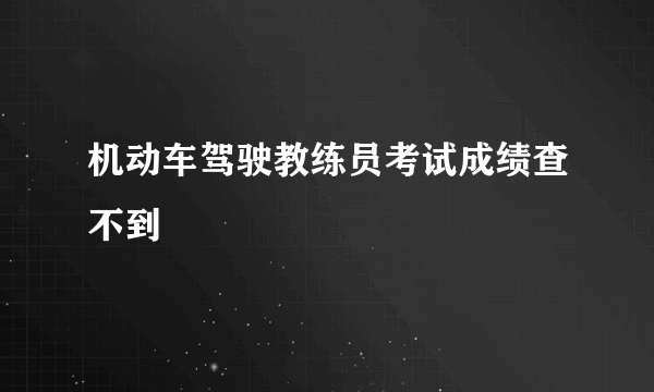 机动车驾驶教练员考试成绩查不到