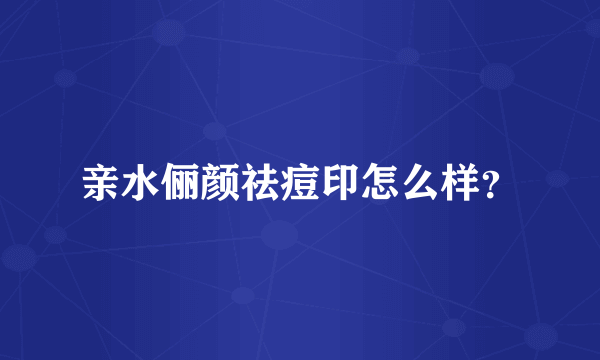 亲水俪颜祛痘印怎么样？