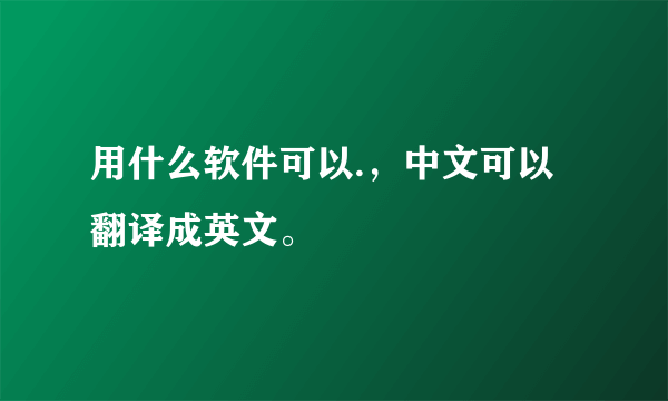 用什么软件可以.，中文可以翻译成英文。