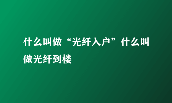 什么叫做“光纤入户”什么叫做光纤到楼