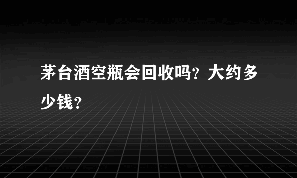 茅台酒空瓶会回收吗？大约多少钱？