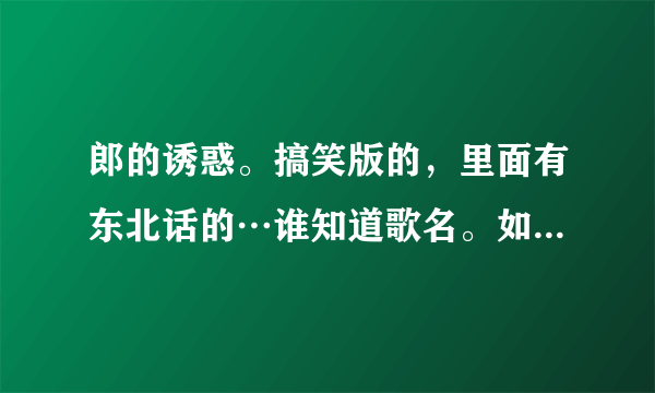 郎的诱惑。搞笑版的，里面有东北话的…谁知道歌名。如果对…立刻采纳