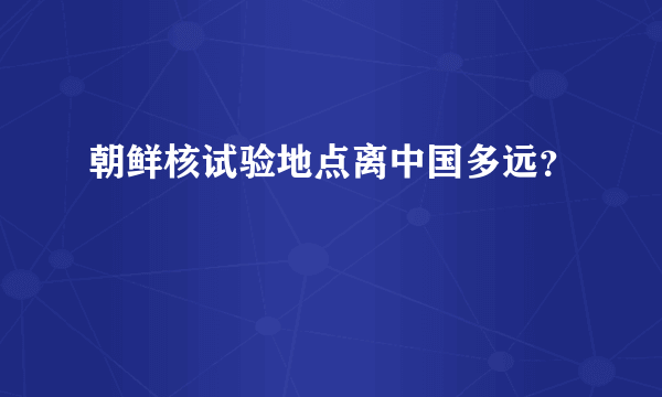 朝鲜核试验地点离中国多远？