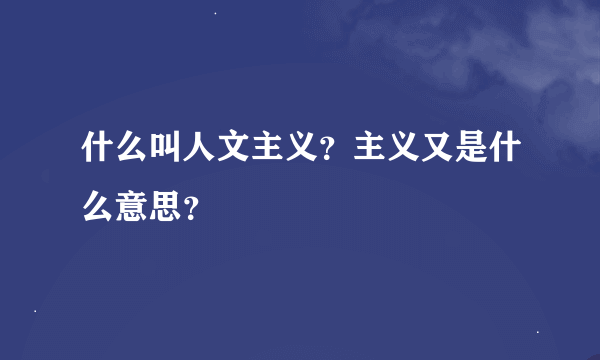 什么叫人文主义？主义又是什么意思？