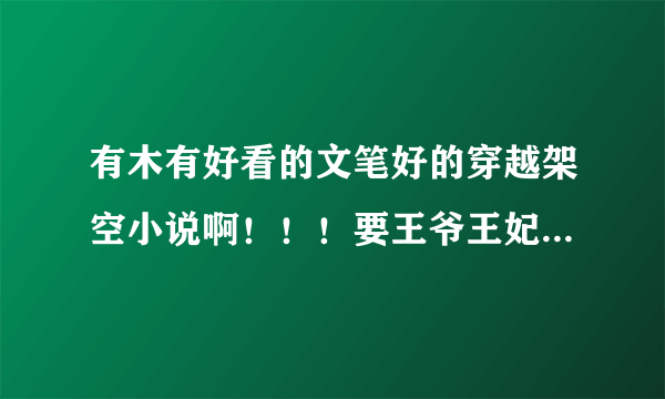 有木有好看的文笔好的穿越架空小说啊！！！要王爷王妃的！！大家给推荐几个呗！！！谢谢啦