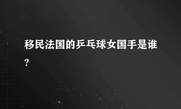 移民法国的乒乓球女国手是谁?