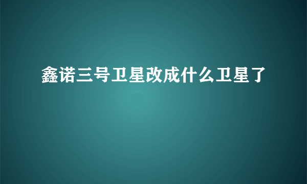 鑫诺三号卫星改成什么卫星了