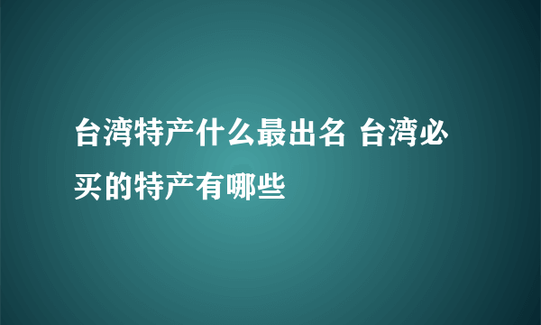 台湾特产什么最出名 台湾必买的特产有哪些