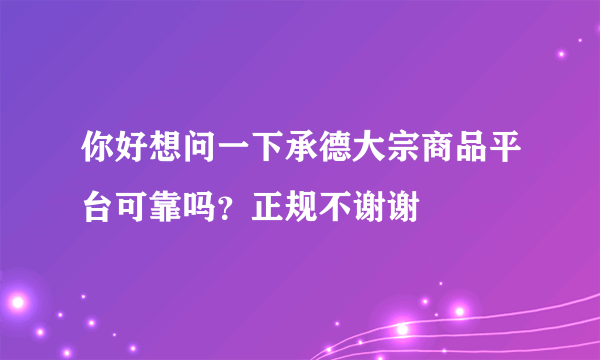 你好想问一下承德大宗商品平台可靠吗？正规不谢谢