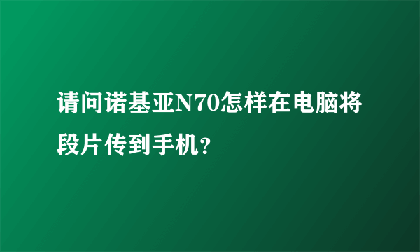 请问诺基亚N70怎样在电脑将段片传到手机？