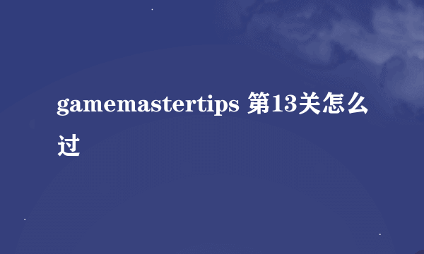 gamemastertips 第13关怎么过