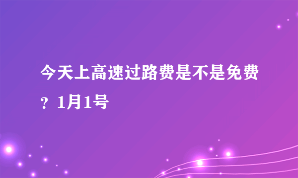 今天上高速过路费是不是免费？1月1号