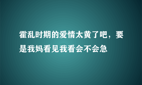 霍乱时期的爱情太黄了吧，要是我妈看见我看会不会急