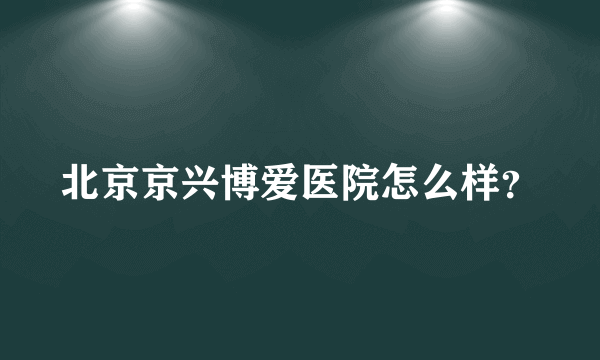 北京京兴博爱医院怎么样？