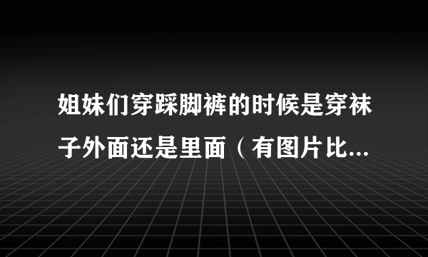 姐妹们穿踩脚裤的时候是穿袜子外面还是里面（有图片比较好）？