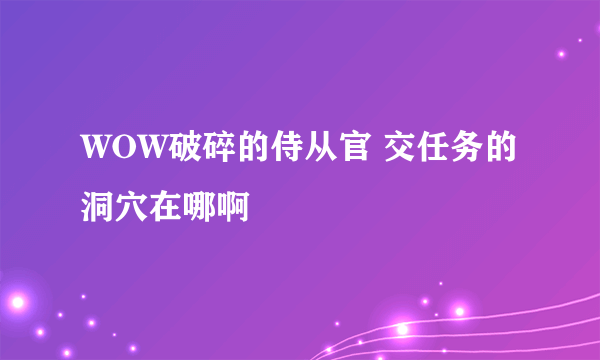 WOW破碎的侍从官 交任务的洞穴在哪啊