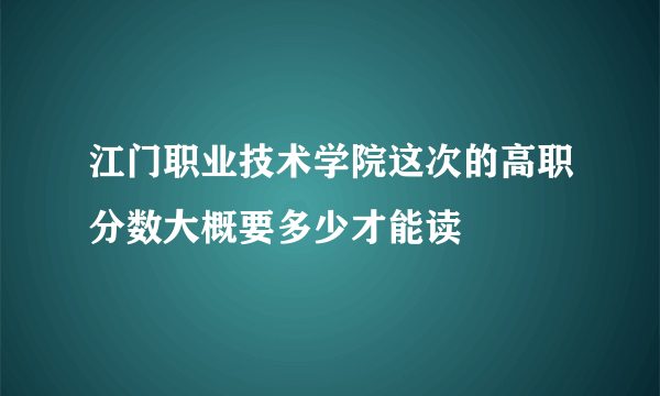 江门职业技术学院这次的高职分数大概要多少才能读