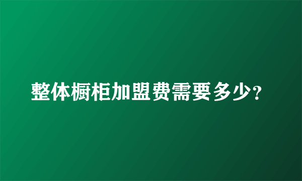 整体橱柜加盟费需要多少？