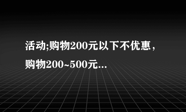 活动;购物200元以下不优惠，购物200~500元按9折优惠，购物500~1000按8折优惠，1000元按7.5折优惠。