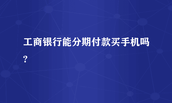 工商银行能分期付款买手机吗?