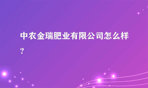 中农金瑞肥业有限公司怎么样？