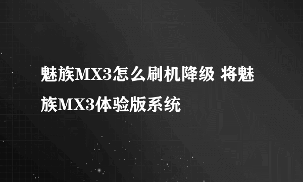 魅族MX3怎么刷机降级 将魅族MX3体验版系统