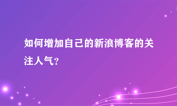 如何增加自己的新浪博客的关注人气？