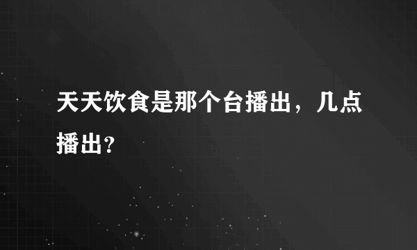 天天饮食是那个台播出，几点播出？