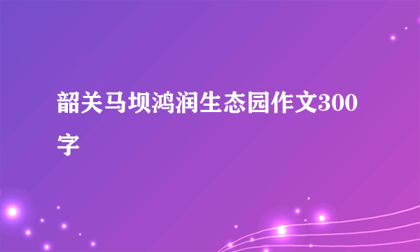 韶关马坝鸿润生态园作文300字