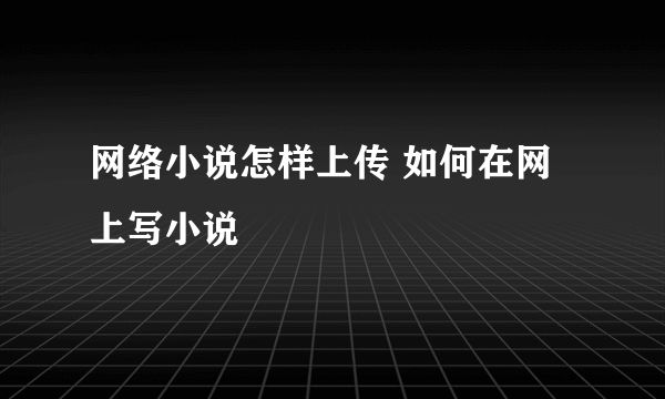 网络小说怎样上传 如何在网上写小说